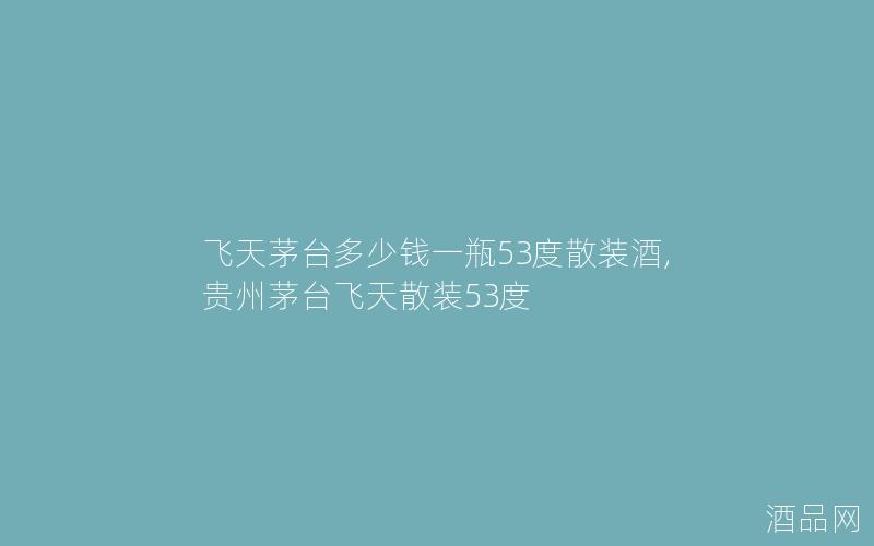 飞天茅台多少钱一瓶53度散装酒,贵州茅台飞天散装53度
