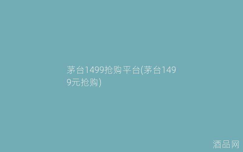 茅台1499抢购平台(茅台1499元抢购)