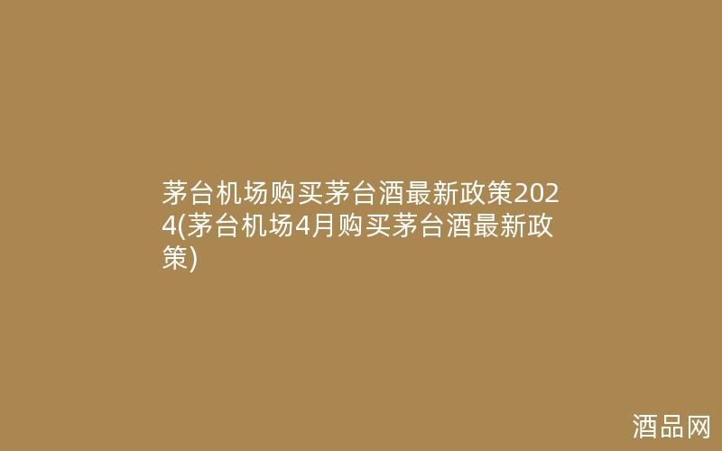 茅台机场购买茅台酒最新政策2024(茅台机场4月购买茅台酒最新政策)