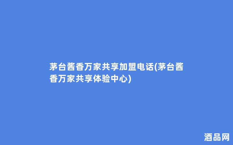 茅台酱香万家共享加盟电话(茅台酱香万家共享体验中心)