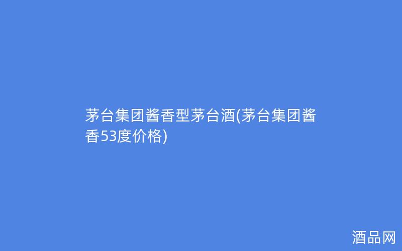 茅台集团酱香型茅台酒(茅台集团酱香53度价格)