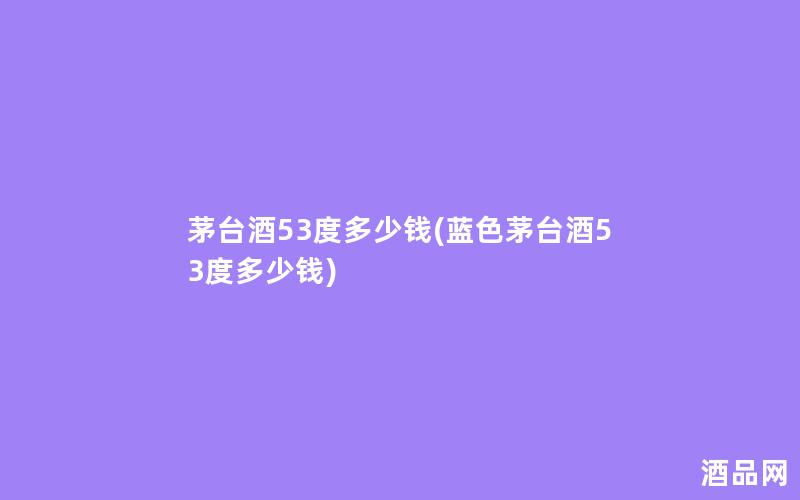 茅台酒53度多少钱(蓝色茅台酒53度多少钱)