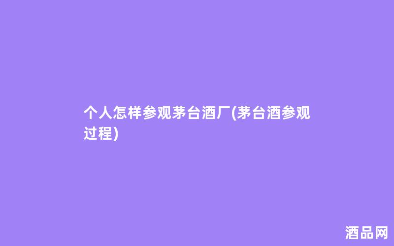 个人怎样参观茅台酒厂(茅台酒参观过程)