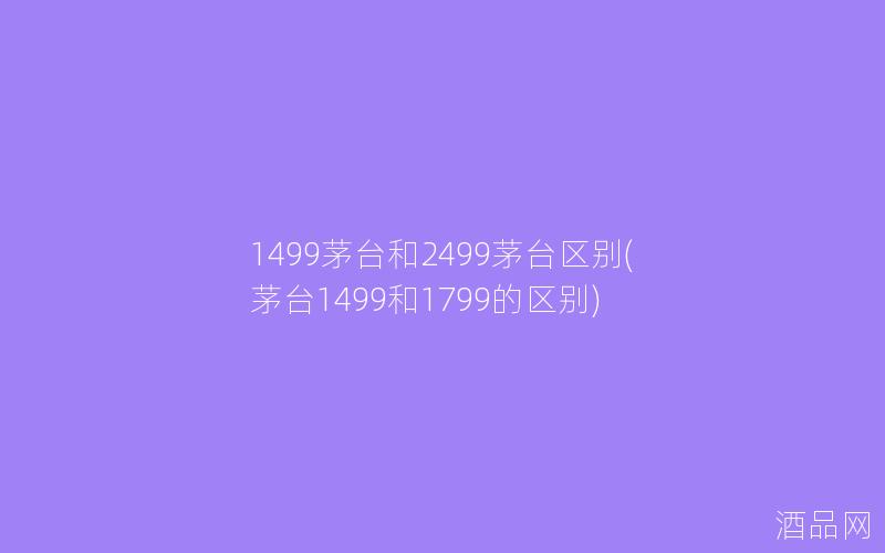 1499茅台和2499茅台区别(茅台1499和1799的区别) 1499茅台和2499茅台区别(茅台1499和1799的区别)