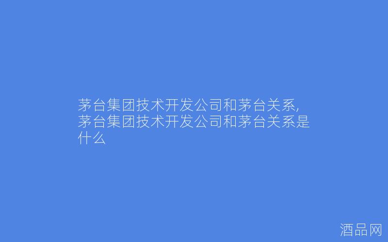 茅台集团技术开发公司和茅台关系,茅台集团技术开发公司和茅台关系是什么