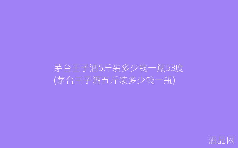 茅台王子酒5斤装多少钱一瓶53度(茅台王子酒五斤装多少钱一瓶)