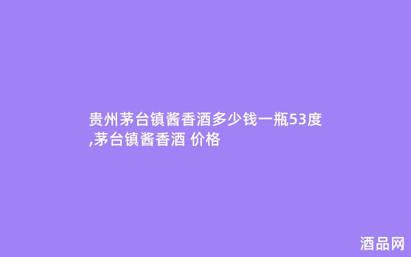 贵州茅台镇酱香酒多少钱一瓶53度,茅台镇酱香酒 价格
