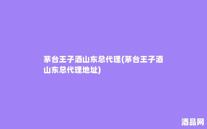 茅台王子酒山东总代理(茅台王子酒山东总代理地址)