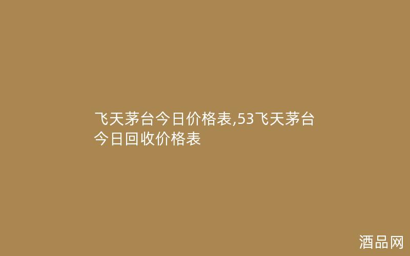 飞天茅台今日价格表,53飞天茅台今日回收价格表