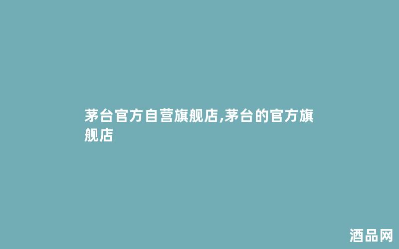 茅台官方自营旗舰店,茅台的官方旗舰店