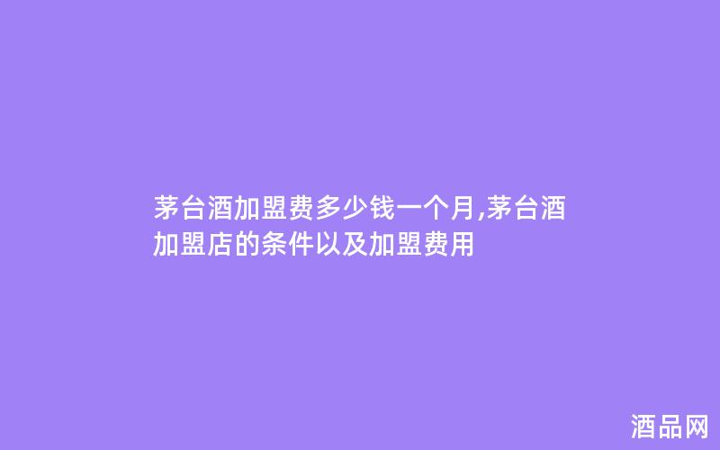 茅台酒加盟费多少钱一个月,茅台酒加盟店的条件以及加盟费用