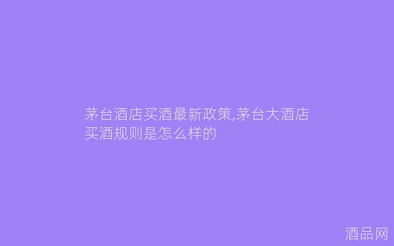 茅台酒店买酒最新政策,茅台大酒店买酒规则是怎么样的