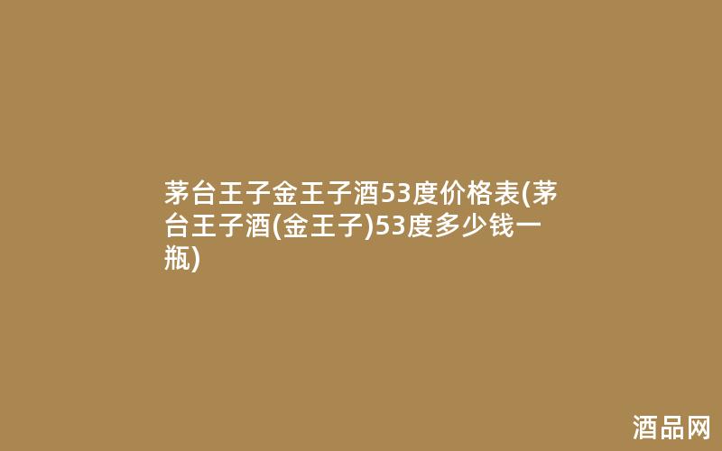 茅台王子金王子酒53度价格表(茅台王子酒(金王子)53度多少钱一瓶)
