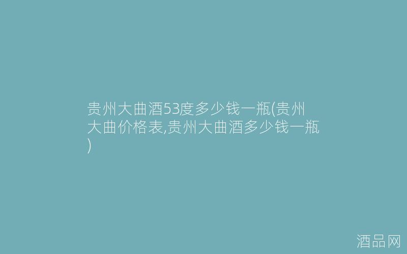 贵州大曲酒53度多少钱一瓶(贵州大曲价格表,贵州大曲酒多少钱一瓶)