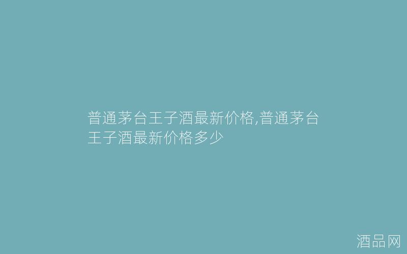 普通茅台王子酒最新价格,普通茅台王子酒最新价格多少 普通茅台王子酒最新价格,普通茅台王子酒最新价格多少