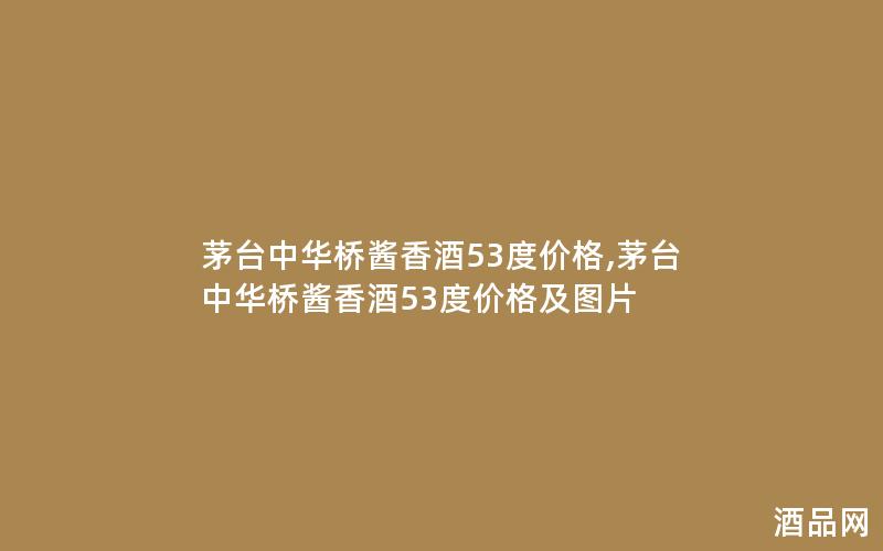 茅台中华桥酱香酒53度价格,茅台中华桥酱香酒53度价格及图片