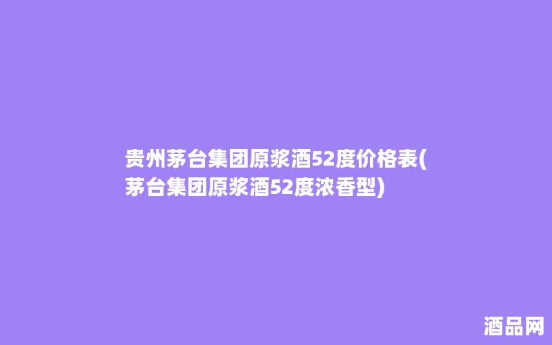 贵州茅台集团原浆酒52度价格表(茅台集团原浆酒52度浓香型)