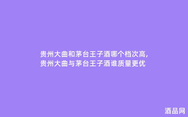 贵州大曲和茅台王子酒哪个档次高,贵州大曲与茅台王子酒谁质量更优