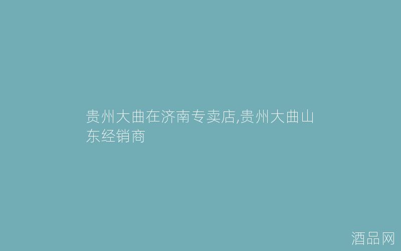 贵州大曲在济南专卖店,贵州大曲山东经销商