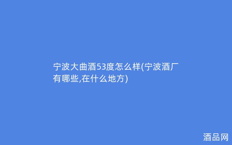 宁波大曲酒53度怎么样(宁波酒厂有哪些,在什么地方)