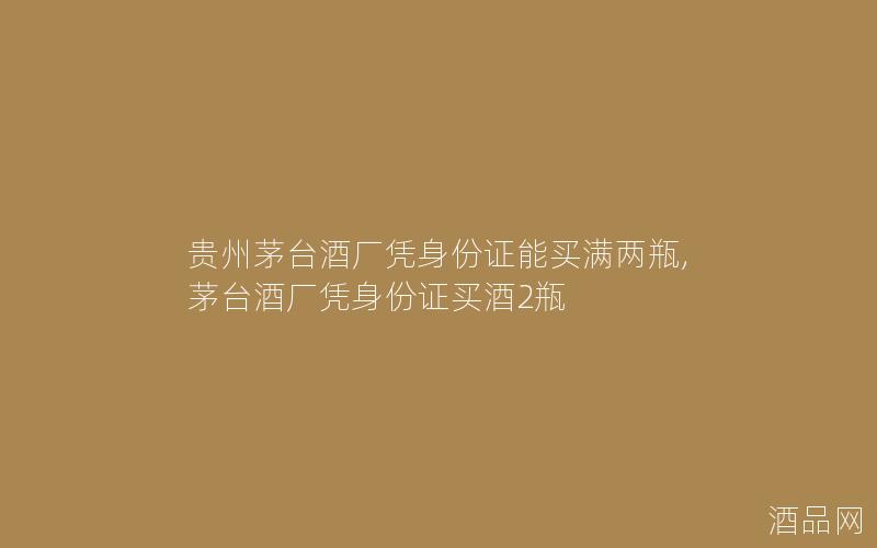 贵州茅台酒厂凭身份证能买满两瓶,茅台酒厂凭身份证买酒2瓶