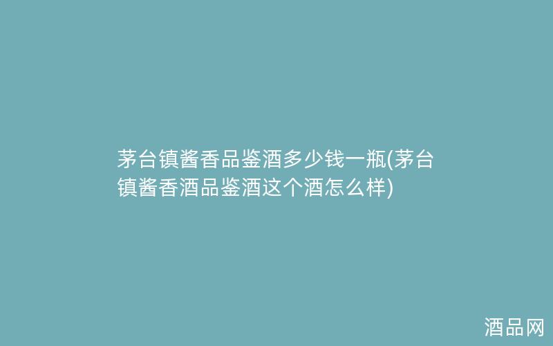 茅台镇酱香品鉴酒多少钱一瓶(茅台镇酱香酒品鉴酒这个酒怎么样)