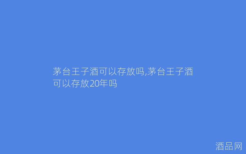 茅台王子酒可以存放吗,茅台王子酒可以存放20年吗