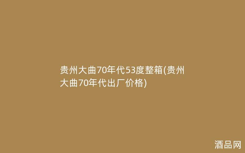 贵州大曲70年代53度整箱(贵州大曲70年代出厂价格)
