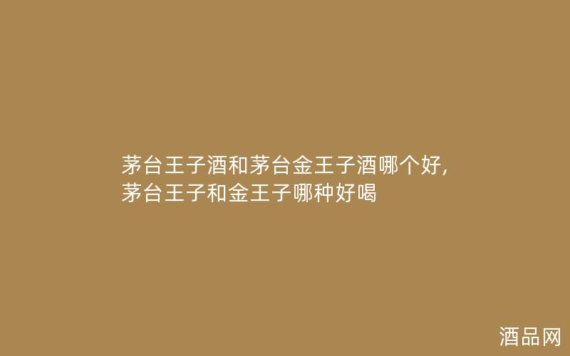 茅台王子酒和茅台金王子酒哪个好,茅台王子和金王子哪种好喝