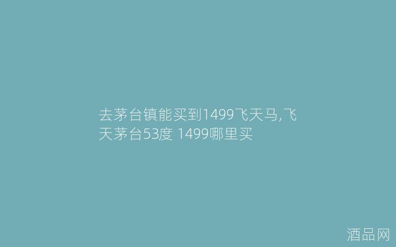 去茅台镇能买到1499飞天马,飞天茅台53度 1499哪里买