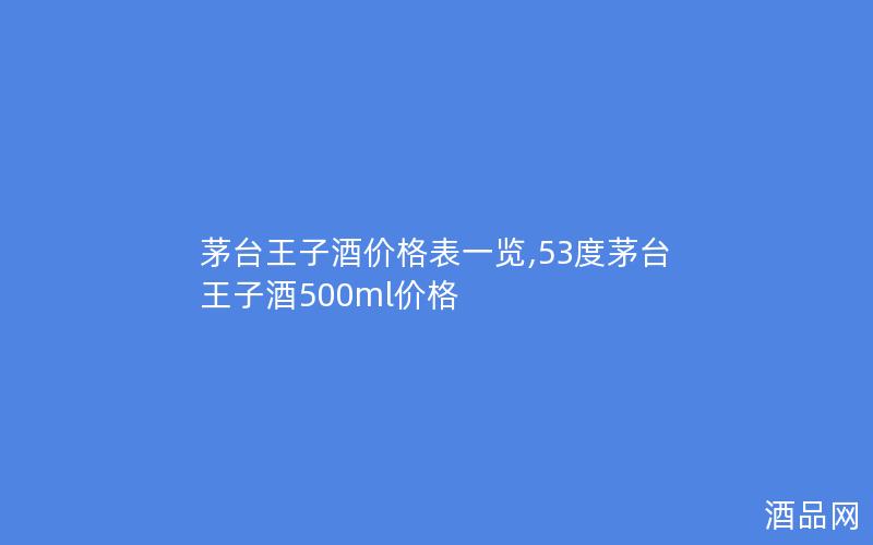 茅台王子酒价格表一览,53度茅台王子酒500ml价格