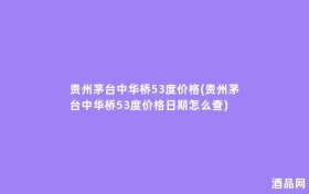 贵州茅台中华桥53度价格(贵州茅台中华桥53度价格日期怎么查)