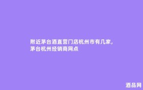 附近茅台酒直营门店杭州市有几家,茅台杭州经销商网点
