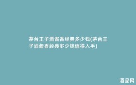 茅台王子酒酱香经典多少钱(茅台王子酒酱香经典多少钱值得入手)