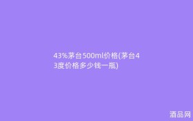 43%茅台500ml价格(茅台43度价格多少钱一瓶)