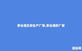 茅台酒正宗生产厂家,茅台酒的厂家