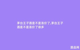 茅台王子酒是不是涨价了,茅台王子酒是不是涨价了很多