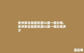 贵州茅台镇原浆酒52度一瓶价格,贵州茅台镇原浆酒52度一瓶价格多少