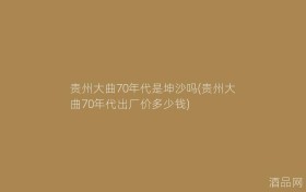 贵州大曲70年代是坤沙吗(贵州大曲70年代出厂价多少钱)