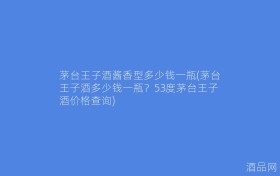 茅台王子酒酱香型多少钱一瓶(茅台王子酒多少钱一瓶？53度茅台王子酒价格查询)