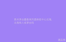贵州茅台酱香系列酒体验中心北海,北海有人收茅台吗