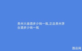 贵州大曲酒多少钱一瓶,正品贵州茅台酒多少钱一瓶