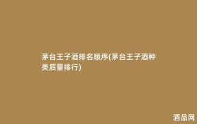 茅台王子酒排名顺序(茅台王子酒种类质量排行)