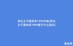 茅台王子酒传承1999价格(茅台王子酒传承1999属于什么档次)