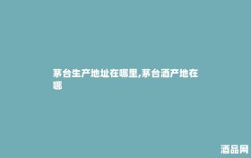 茅台生产地址在哪里,茅台酒产地在哪