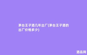 茅台王子酒几年出厂(茅台王子酒的出厂价格多少)