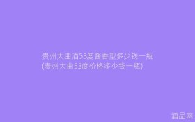 贵州大曲酒53度酱香型多少钱一瓶(贵州大曲53度价格多少钱一瓶)
