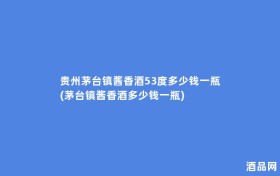 贵州茅台镇酱香酒53度多少钱一瓶(茅台镇酱香酒多少钱一瓶)