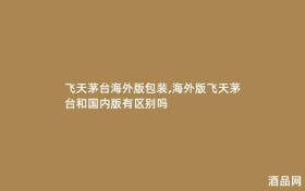 飞天茅台海外版包装,海外版飞天茅台和国内版有区别吗