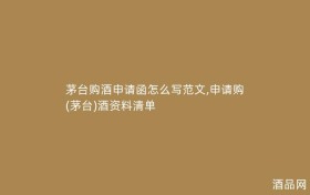 茅台购酒申请函怎么写范文,申请购(茅台)酒资料清单